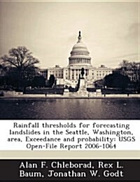 Rainfall Thresholds for Forecasting Landslides in the Seattle, Washington, Area, Exceedance and Probability: Usgs Open-File Report 2006-1064 (Paperback)