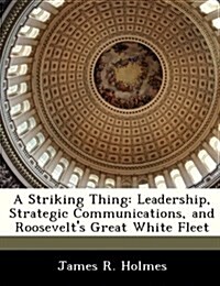 A Striking Thing: Leadership, Strategic Communications, and Roosevelts Great White Fleet (Paperback)