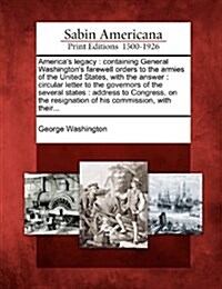 Americas Legacy: Containing General Washingtons Farewell Orders to the Armies of the United States, with the Answer: Circular Letter t (Paperback)