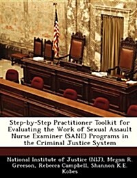 Step-By-Step Practitioner Toolkit for Evaluating the Work of Sexual Assault Nurse Examiner (Sane) Programs in the Criminal Justice System (Paperback)