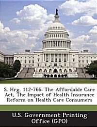 S. Hrg. 112-766: The Affordable Care ACT, the Impact of Health Insurance Reform on Health Care Consumers (Paperback)