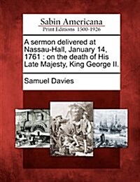A Sermon Delivered at Nassau-Hall, January 14, 1761: On the Death of His Late Majesty, King George II. (Paperback)