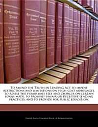 To Amend the Truth in Lending ACT to Impose Restrictions and Limitations on High-Cost Mortgages, to Revise the Permissible Fees and Charges on Certain (Paperback)