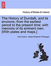 The History of Dundalk, and Its Environs; From the Earliest Period to the Present Time; With Memoirs of Its Eminent Men. [With Plates and Maps.] (Paperback)