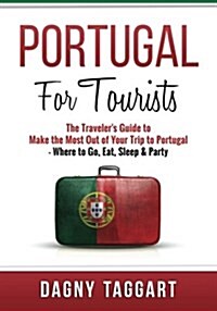 Portugal: For Tourists! - The Travelers Guide to Make the Most Out of Your Trip to Portugal - Where to Go, Eat, Sleep & Party (Paperback)