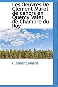 Les Oeuvres de Clement Marot de Cahors En Quercy Valet de Chambre Du Roy (Paperback)