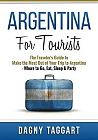 Argentina: For Tourists! - The Travelers Guide to Make the Most Out of Your Trip to Argentina - Where to Go, Eat, Sleep & Party (Paperback)