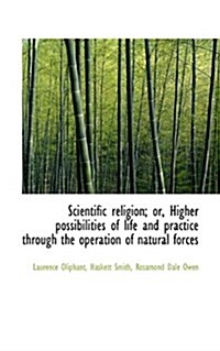 Scientific Religion; Or, Higher Possibilities of Life and Practice Through the Operation of Natural (Paperback)