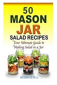 50 Mason Jar Salad Recipes: Your Ultimate Guide to Making Salad in a Jar (Paperback)