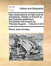 New Observations on Italy and Its Inhabitants. Written in French by Two Swedish Gentlemen. Translated Into English by Thomas Nugent, ... Volume 2 of 2 (Paperback)