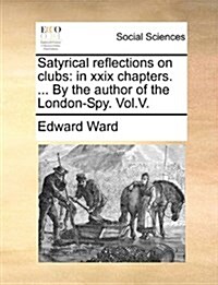 Satyrical Reflections on Clubs: In XXIX Chapters. ... by the Author of the London-Spy. Vol.V. (Paperback)