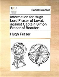 Information for Hugh Lord Fraser of Lovat, Against Captain Simon Fraser of Beaufort. (Paperback)