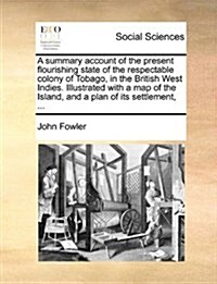 A Summary Account of the Present Flourishing State of the Respectable Colony of Tobago, in the British West Indies. Illustrated with a Map of the Isla (Paperback)