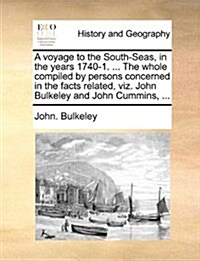 A Voyage to the South-Seas, in the Years 1740-1. ... the Whole Compiled by Persons Concerned in the Facts Related, Viz. John Bulkeley and John Cummins (Paperback)