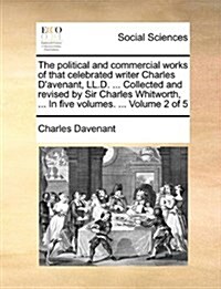 The Political and Commercial Works of That Celebrated Writer Charles DAvenant, LL.D. ... Collected and Revised by Sir Charles Whitworth, ... in Five (Paperback)