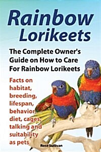 Rainbow Lorikeets, the Complete Owners Guide on How to Care for Rainbow Lorikeets, Facts on Habitat, Breeding, Lifespan, Behavior, Diet, Cages, Talki (Paperback)