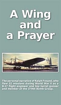 A Wing and a Prayer: The Personal Narrative of Ralph Freund Who Flew 32 Missions Over Europe During WWII (Hardcover)