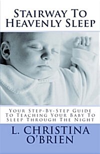 Stairway to Heavenly Sleep: Your Step-By-Step Guide to Teaching Your Baby to Sleep Through the Night (Paperback)