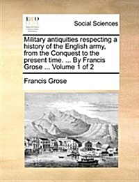 Military Antiquities Respecting a History of the English Army, from the Conquest to the Present Time. ... by Francis Grose ... Volume 1 of 2 (Paperback)