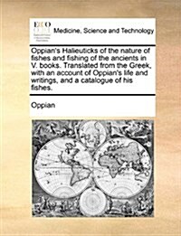 Oppians Halieuticks of the Nature of Fishes and Fishing of the Ancients in V. Books. Translated from the Greek, with an Account of Oppians Life and (Paperback)