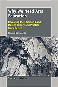 Why We Need Arts Education: Revealing the Common Good: Making Theory and Practice Work Better (Paperback)