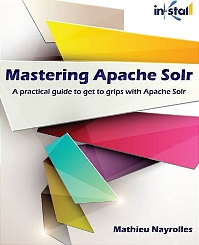 Mastering Apache Solr: A Practical Guide to Get to Grips with Apache Solr (Paperback)