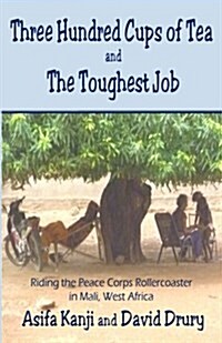 Three Hundred Cups of Tea and the Toughest Job: Riding the Peace Corps Rollercoaster in Mali, West Africa (Paperback)