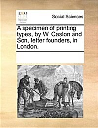 A Specimen of Printing Types, by W. Caslon and Son, Letter Founders, in London. (Paperback)