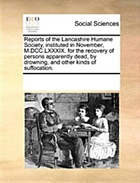 Reports of the Lancashire Humane Society, Instituted in November, M.DCC.LXXXIX. for the Recovery of Persons Apparently Dead, by Drowning, and Other Ki (Paperback)