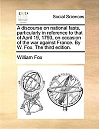 A Discourse on National Fasts, Particularly in Reference to That of April 19, 1793, on Occasion of the War Against France. by W. Fox. the Third Editio (Paperback)