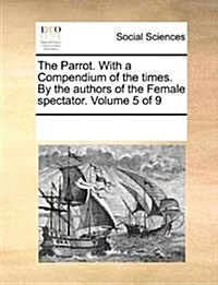 The Parrot. with a Compendium of the Times. by the Authors of the Female Spectator. Volume 5 of 9 (Paperback)