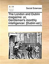 The London and Dublin Magazine: Or, Gentlemans Monthly Intelligencer. [Dublin Ed.] (Paperback)