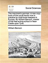 The Merchants Penman: A New Copy Book of the Usual Hands Now in Practice by Most Book-Keepers in Europe. by William Banson, Master of the Fr (Paperback)