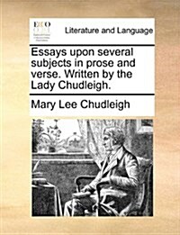 Essays Upon Several Subjects in Prose and Verse. Written by the Lady Chudleigh. (Paperback)