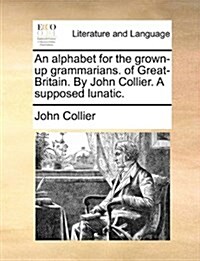 An Alphabet for the Grown-Up Grammarians. of Great-Britain. by John Collier. a Supposed Lunatic. (Paperback)