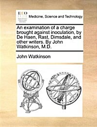 An Examination of a Charge Brought Against Inoculation, by de Haen, Rast, Dimsdale, and Other Writers. by John Watkinson, M.D. (Paperback)