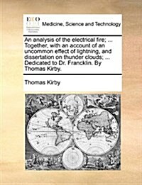 An Analysis of the Electrical Fire; ... Together, with an Account of an Uncommon Effect of Lightning, and Dissertation on Thunder Clouds; ... Dedicate (Paperback)