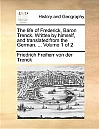 The Life of Frederick, Baron Trenck. Written by Himself, and Translated from the German. ... Volume 1 of 2 (Paperback)