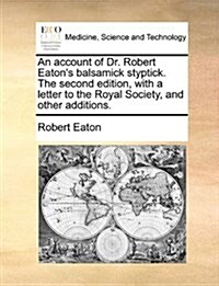 An Account of Dr. Robert Eatons Balsamick Styptick. the Second Edition, with a Letter to the Royal Society, and Other Additions. (Paperback)