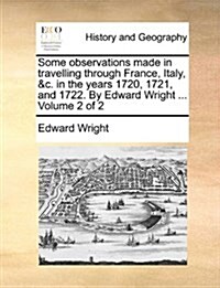 Some Observations Made in Travelling Through France, Italy, &C. in the Years 1720, 1721, and 1722. by Edward Wright ... Volume 2 of 2 (Paperback)