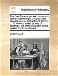 The Free Masons Pocket Companion; Containing the Origin, Progress and Present State of That Antient Fraternity; ... to Which Is Added by Way of Append (Paperback)