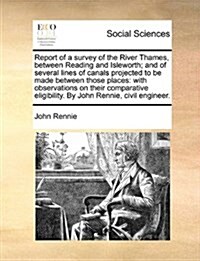 Report of a Survey of the River Thames, Between Reading and Isleworth; And of Several Lines of Canals Projected to Be Made Between Those Places: With (Paperback)