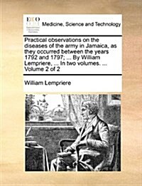 Practical Observations on the Diseases of the Army in Jamaica, as They Occurred Between the Years 1792 and 1797; ... by William Lempriere, ... in Two (Paperback)