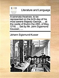 A Serenata Theatrale, to Be Represented on the Birth-Day of His Most Serene Majesty George, ... at the Castle of Dublin the 28th. of May, 1716. ... Se (Paperback)