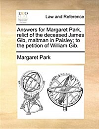 Answers for Margaret Park, Relict of the Deceased James Gib, Maltman in Paisley; To the Petition of William Gib. (Paperback)