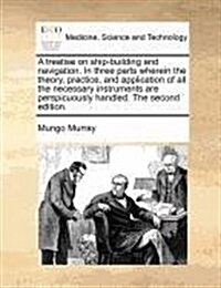 A Treatise on Ship-Building and Navigation. in Three Parts Wherein the Theory, Practice, and Application of All the Necessary Instruments Are Perspicu (Paperback)