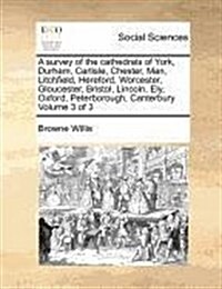 A Survey of the Cathedrals of York, Durham, Carlisle, Chester, Man, Litchfield, Hereford, Worcester, Gloucester, Bristol, Lincoln, Ely, Oxford, Peterb (Paperback)