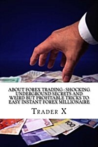 About Forex Trading: Shocking Underground Secrets and Weird But Profitable Tricks to Easy Instant Forex Millionaire: The Four Hour Forex: E (Paperback)
