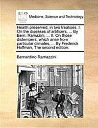 Health Preserved, in Two Treatises. I. on the Diseases of Artificers, ... by Bern. Ramazini, ... II. on Those Distempers, Which Arise from Particular (Paperback)