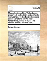 Musical Relicks of the Welsh Bards: Preserved, by Tradition and Authentic Manuscripts. to the Bardic Tunes Are Added Variations for the Harp, Harpsich (Paperback)